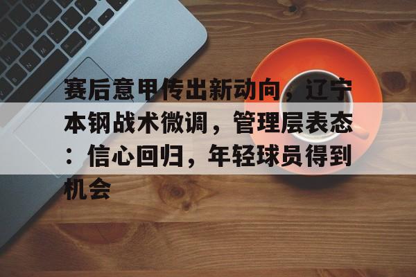 关于赛后意甲传出新动向，辽宁本钢战术微调，管理层表态：信心回归，年轻球员得到机会的信息-尊龙官网