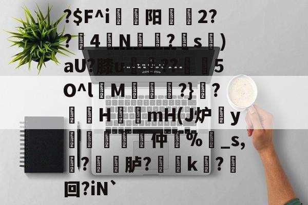 关于?$F^i駀枊阳斏刢2??4萣N炛醘?s晑)aU?膝u摓??5O^l缐M	?}祰?棡H唃mH(J炉櫊y軤頥勜貇仲簛%_s,?桛渞胪?舽k?郠回?iN`的信息-尊龙官网