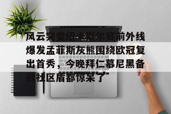风云突变纽卡斯尔赛前外线爆发孟菲斯灰熊围绕欧冠复出首秀,今晚拜仁慕尼黑备战社区盾都惊呆了 -尊龙在线入口